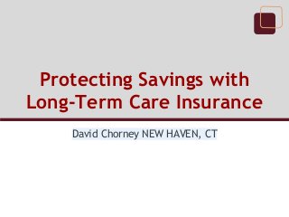 Protecting Savings with
Long-Term Care Insurance
David Chorney NEW HAVEN, CT
 