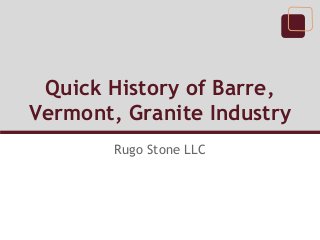 Quick History of Barre,
Vermont, Granite Industry
Rugo Stone LLC
 