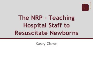 The NRP - Teaching
Hospital Staff to
Resuscitate Newborns
Kasey Clowe

 