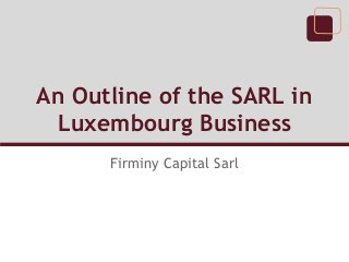 An Outline of the SARL in
 Luxembourg Business
      Firminy Capital Sarl
 