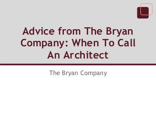 Advice from The Bryan
Company: When To Call
     An Architect
     The Bryan Company
 