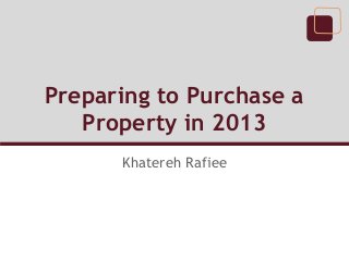 Preparing to Purchase a
   Property in 2013
      Khatereh Rafiee
 