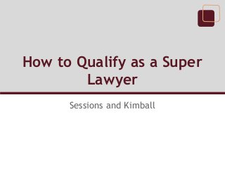 How to Qualify as a Super
Lawyer
Sessions and Kimball
 