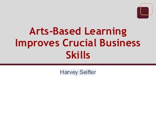Arts-Based Learning
Improves Crucial Business
Skills
Harvey Seifter
 