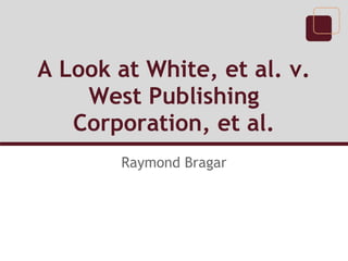 A Look at White, et al. v.
    West Publishing
   Corporation, et al.
       Raymond Bragar
 