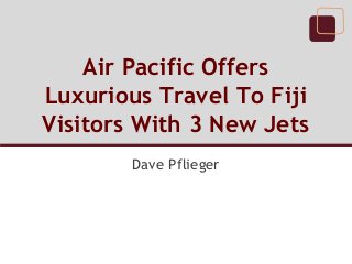 Air Pacific Offers
Luxurious Travel To Fiji
Visitors With 3 New Jets
Dave Pflieger
 