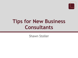 Tips for New Business
Consultants
Shawn Stoller
 