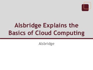 Alsbridge Explains the
Basics of Cloud Computing
Alsbridge
 