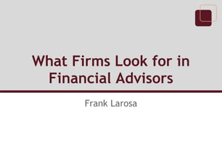 What Firms Look for in
Financial Advisors
Frank Larosa
 
