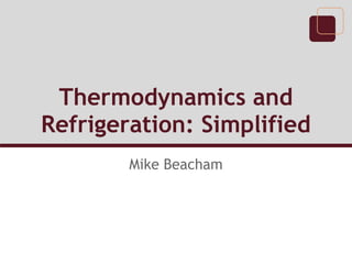 Thermodynamics and
Refrigeration: Simplified
Mike Beacham
 