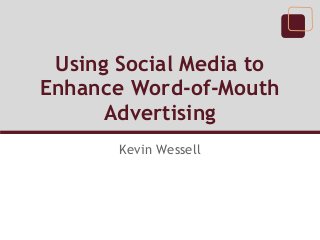 Using Social Media to
Enhance Word-of-Mouth
Advertising
Kevin Wessell
 