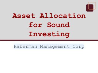 Asset Allocation
for Sound
Investing
Haberman Management Corp

 