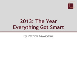 2013: The Year
Everything Got Smart
    By Patrick Gawrysiak
 