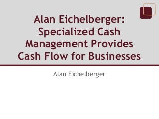 Alan Eichelberger:
    Specialized Cash
 Management Provides
Cash Flow for Businesses
      Alan Eichelberger
 