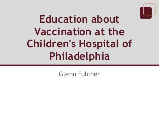 Education about
 Vaccination at the
Children's Hospital of
     Philadelphia
      Glenn Fulcher
 
