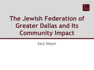 The Jewish Federation of
Greater Dallas and Its
Community Impact
Saul Meyer
 