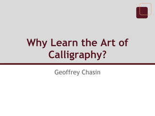 Why Learn the Art of
Calligraphy?
Geoffrey Chasin
 