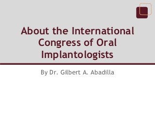 About the International
   Congress of Oral
   Implantologists
    By Dr. Gilbert A. Abadilla
 