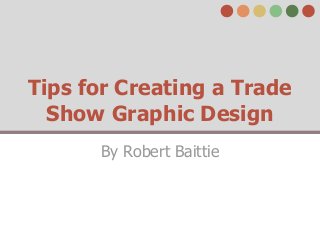 Tips for Creating a Trade
  Show Graphic Design
      By Robert Baittie
 