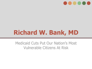Richard W. Bank, MD
Medicaid Cuts Put Our Nation’s Most
    Vulnerable Citizens At Risk
 