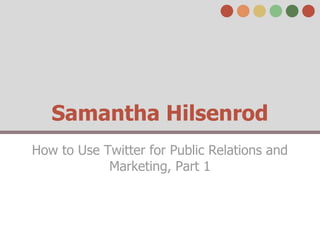 Samantha Hilsenrod
How to Use Twitter for Public Relations and
            Marketing, Part 1
 