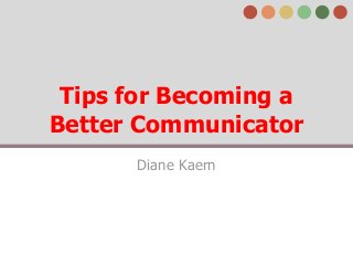 Tips for Becoming a
Better Communicator
Diane Kaern

 