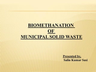 BIOMETHANATION
         OF
MUNICIPAL SOLID WASTE


              Presented by,
              Salin Kumar Sasi
 