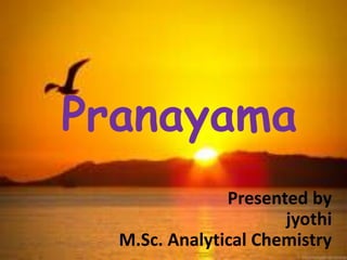 Pranayama
Presented by
jyothi
M.Sc. Analytical Chemistry
 