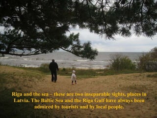 Riga and the sea – these are two  i nseparable sights, places in Latvia. The Baltic Sea and the Riga Gulf have always been admired by tourists and by local people. 