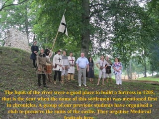 The bank of the river were a good place to build a fortress in 1205, that is the year when the name of this settlement was mentioned first in chronicles. A group of our previous students have organised a club to preserve the ruins of the castle. They organise Medieval festivals here. 