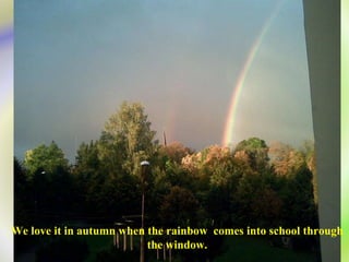We love it in autumn when the rainbow  comes into school through the window. 