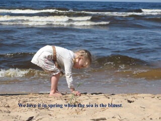 We love it in spring when the sea is the bluest . 