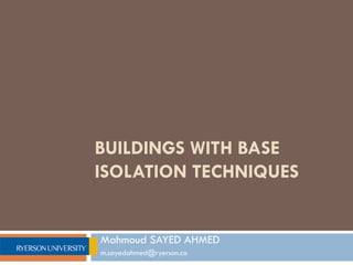 BUILDINGS WITH BASE
ISOLATION TECHNIQUES


Mahmoud SAYED AHMED
m.sayedahmed@ryerson.ca
 