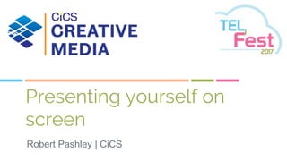 Presenting yourself on
screen
Robert Pashley | CiCS
 