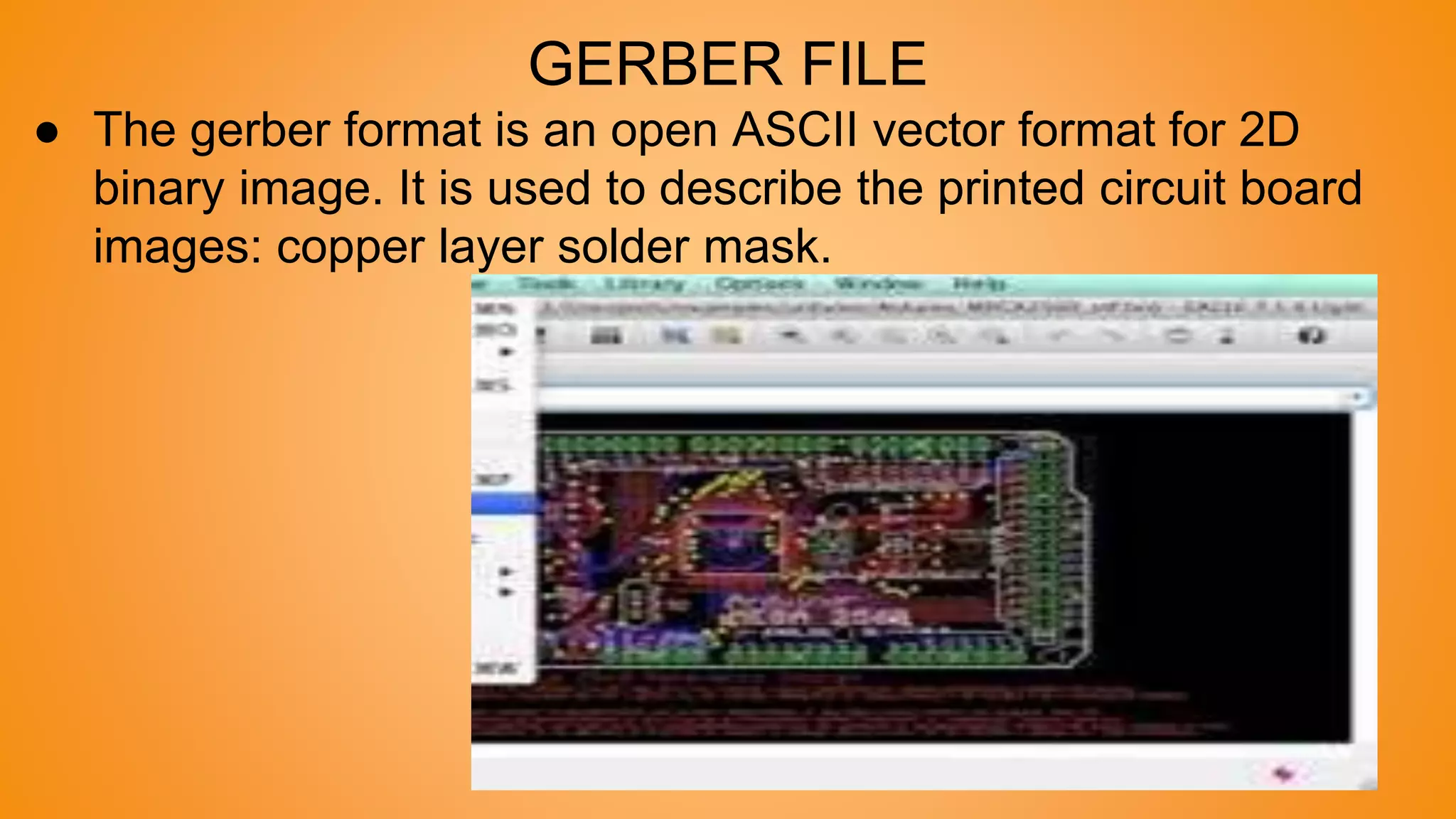 GERBER FILE
● The gerber format is an open ASCII vector format for 2D
binary image. It is used to describe the printed circuit board
images: copper layer solder mask.
 