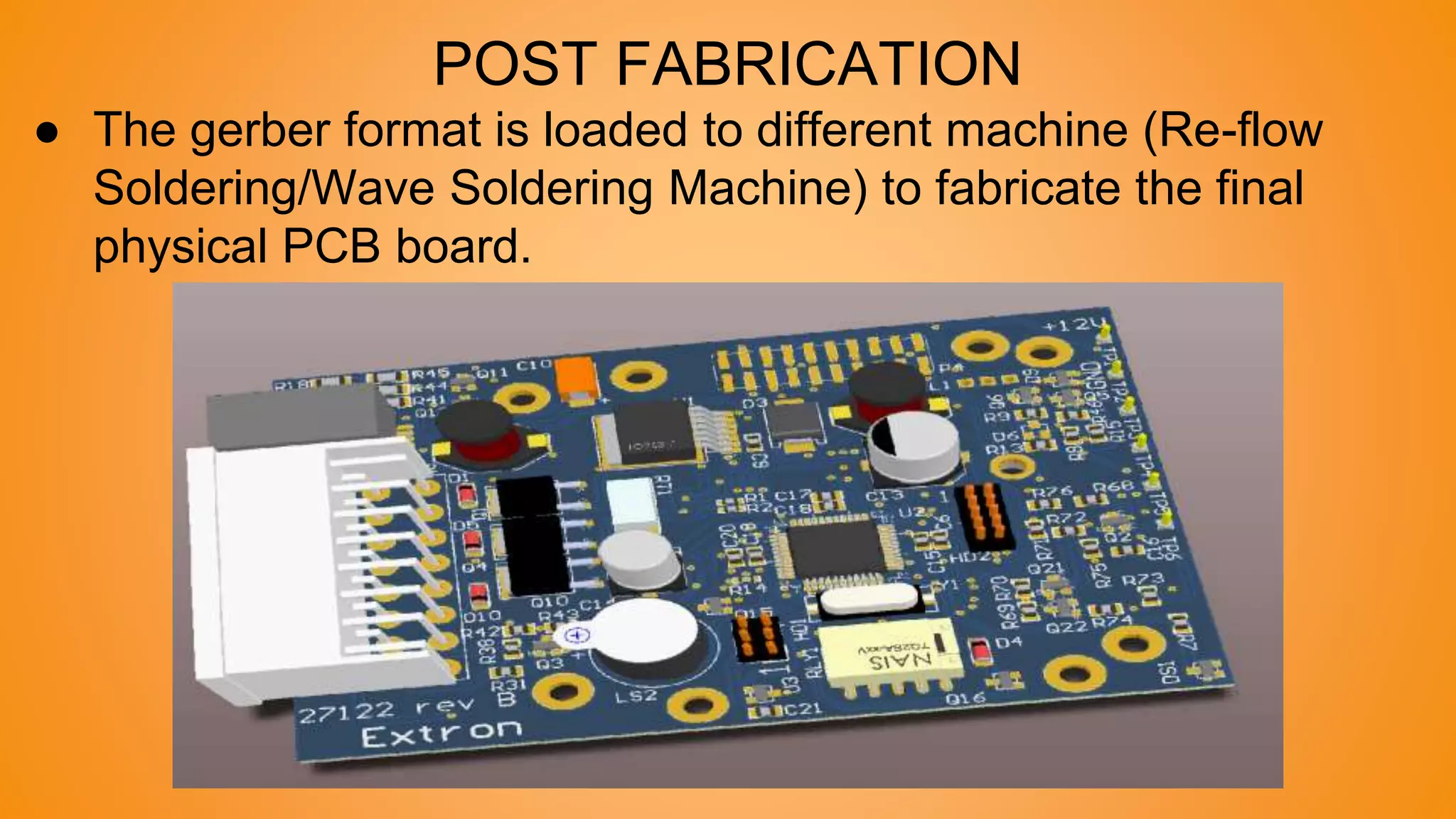 POST FABRICATION
● The gerber format is loaded to different machine (Re-flow
Soldering/Wave Soldering Machine) to fabricate the final
physical PCB board.
 