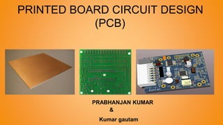 PRINTED BOARD CIRCUIT DESIGN
(PCB)
PRABHANJAN KUMAR
&
Kumar gautam
 