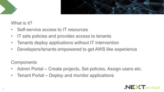66
What is it?
• Self-service access to IT resources
• IT sets policies and provides access to tenants
• Tenants deploy applications without IT intervention
• Developers/tenants empowered to get AWS like experience
Components
• Admin Portal – Create projects, Set policies, Assign users etc.
• Tenant Portal – Deploy and monitor applications
Self-Service Portal
 