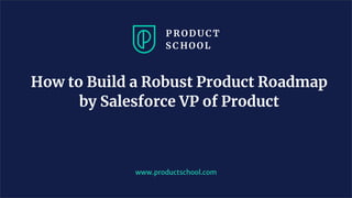 How to Build a Robust Product Roadmap
by Salesforce VP of Product
www.pro u ts hool. om
 