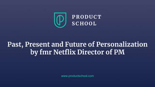 www.productschool.com
Past, Present and Future of Personalization
by fmr Netflix Director of PM
 