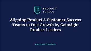 Aligning Product & Customer Success
Teams to Fuel Growth by Gainsight
Product Leaders
www.productschool.com
 