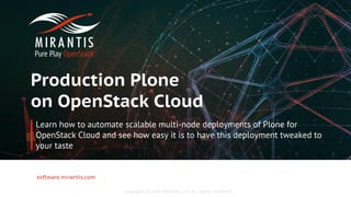 Copyright © 2016 Mirantis, Inc. All rights reserved
software.mirantis.com
Production Plone
on OpenStack Cloud
Learn how to automate scalable multi-node deployments of Plone for
OpenStack Cloud and see how easy it is to have this deployment tweaked to
your taste
 