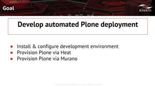 Copyright © 2016 Mirantis, Inc. All rights reserved
Goal
● Install & configure development environment
● Provision Plone via Heat
● Provision Plone via Murano
Develop automated Plone deployment
 