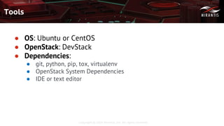 Copyright © 2016 Mirantis, Inc. All rights reserved
● OS: Ubuntu or CentOS
● OpenStack: DevStack
● Dependencies:
● git, python, pip, tox, virtualenv
● OpenStack System Dependencies
● IDE or text editor
Tools
 