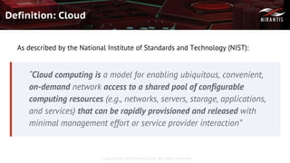 Copyright © 2016 Mirantis, Inc. All rights reserved
Definition: Cloud
As described by the National Institute of Standards and Technology (NIST):
“Cloud computing is a model for enabling ubiquitous, convenient,
on-demand network access to a shared pool of configurable
computing resources (e.g., networks, servers, storage, applications,
and services) that can be rapidly provisioned and released with
minimal management effort or service provider interaction”
 