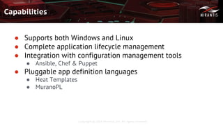 Copyright © 2016 Mirantis, Inc. All rights reserved
Capabilities
● Supports both Windows and Linux
● Complete application lifecycle management
● Integration with configuration management tools
● Ansible, Chef & Puppet
● Pluggable app definition languages
● Heat Templates
● MuranoPL
 
