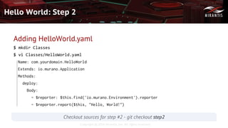 Copyright © 2016 Mirantis, Inc. All rights reserved
Hello World: Step 2
Adding HelloWorld.yaml
$ mkdir Classes
$ vi Classes/HelloWorld.yaml
Name: com.yourdomain.HelloWorld
Extends: io.murano.Application
Methods:
deploy:
Body:
- $reporter: $this.find('io.murano.Environment').reporter
- $reporter.report($this, "Hello, World!")
Checkout sources for step #2 - git checkout step2
 