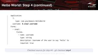 Copyright © 2016 Mirantis, Inc. All rights reserved
Hello World: Step 4 (continued)
Application:
?:
type: com.yourdomain.HelloWorld
username: $.step1.username
Forms:
- step1:
fields:
- name: username
type: string
description: Username of the user to say 'hello' to
required: true
Checkout sources for step #4 - git checkout step4
 