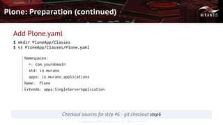 Copyright © 2016 Mirantis, Inc. All rights reserved
Plone: Preparation (continued)
Add Plone.yaml
$ mkdir PloneApp/Classes
$ vi PloneApp/Classes/Plone.yaml
Namespaces:
=: com.yourdomain
std: io.murano
apps: io.murano.applications
Name: Plone
Extends: apps:SingleServerApplication
Checkout sources for step #6 - git checkout step6
 