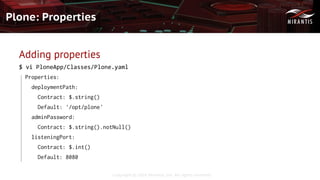 Copyright © 2016 Mirantis, Inc. All rights reserved
Plone: Properties
Adding properties
$ vi PloneApp/Classes/Plone.yaml
Properties:
deploymentPath:
Contract: $.string()
Default: '/opt/plone'
adminPassword:
Contract: $.string().notNull()
listeningPort:
Contract: $.int()
Default: 8080
 